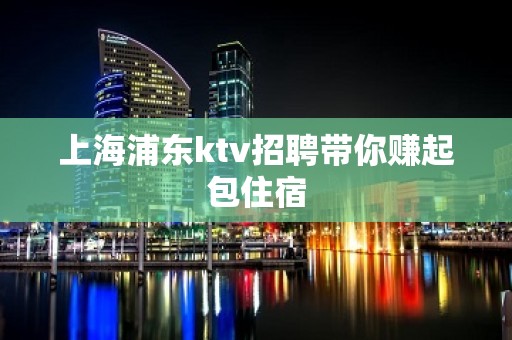 上海浦东ktv招聘带你赚起包住宿