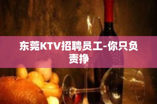 东莞KTV招聘员工-你只负责挣