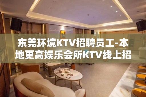 东莞环境KTV招聘员工-本地更高娱乐会所KTV线上招聘