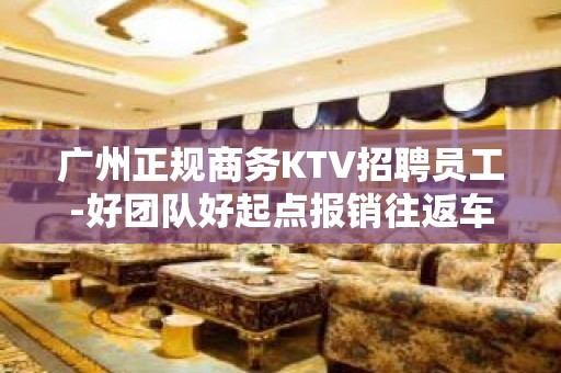 广州正规商务KTV招聘员工-好团队好起点报销往返车票