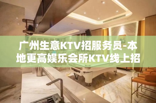 广州生意KTV招服务员-本地更高娱乐会所KTV线上招聘