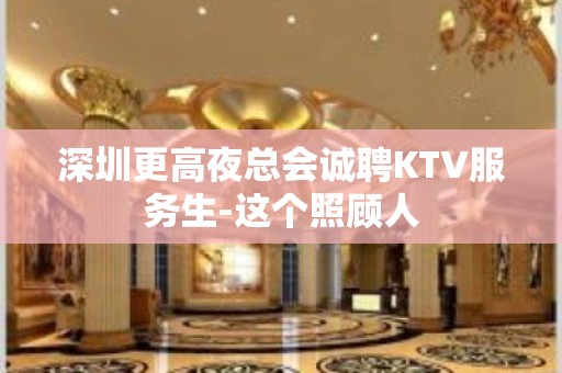 深圳更高夜总会诚聘KTV服务生-这个照顾人