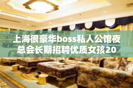 上海很豪华boss私人公馆夜总会长期招聘优质女孩20起你和