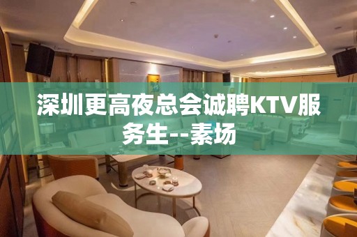 深圳更高夜总会诚聘KTV服务生--素场