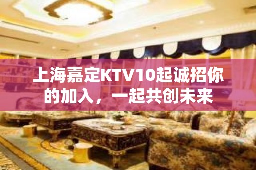 上海嘉定KTV10起诚招你的加入，一起共创未来