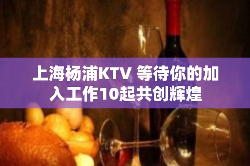 上海杨浦KTV 等待你的加入工作10起共创辉煌