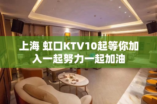 上海 虹口KTV10起等你加入一起努力一起加油