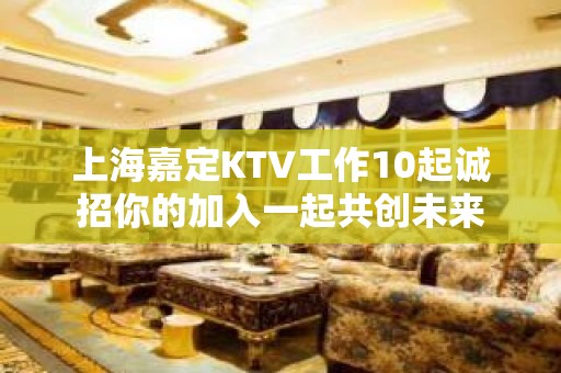 上海嘉定KTV工作10起诚招你的加入一起共创未来