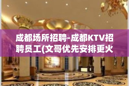 成都场所招聘-成都KTV招聘员工(文哥优先安排更火爆场上班)