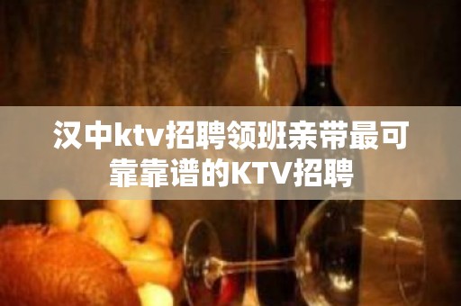 汉中ktv招聘领班亲带最可靠靠谱的KTV招聘