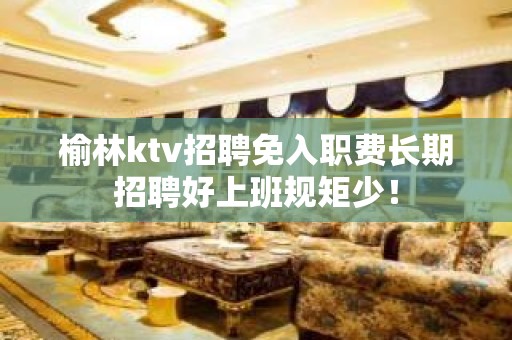 榆林ktv招聘免入职费长期招聘好上班规矩少！