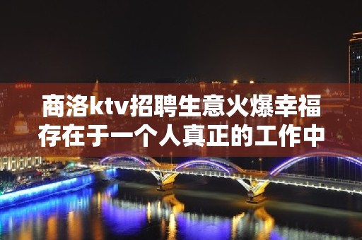 商洛ktv招聘生意火爆幸福存在于一个人真正的工作中。