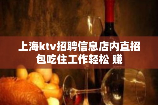 上海ktv招聘信息店内直招包吃住工作轻松 赚