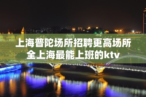 上海普陀场所招聘更高场所全上海最能上班的ktv