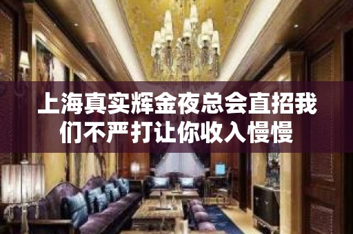 上海真实辉金夜总会直招我们不严打让你收入慢慢