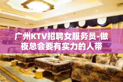 广州KTV招聘女服务员-做夜总会要有实力的人带