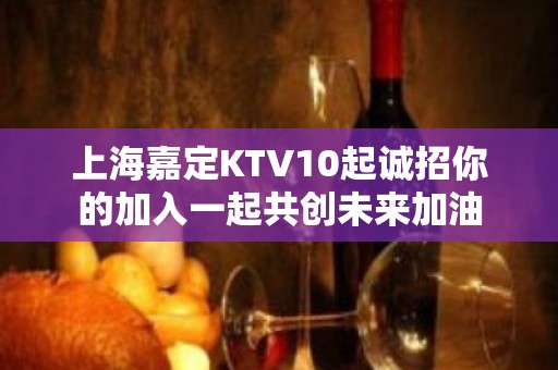 上海嘉定KTV10起诚招你的加入一起共创未来加油