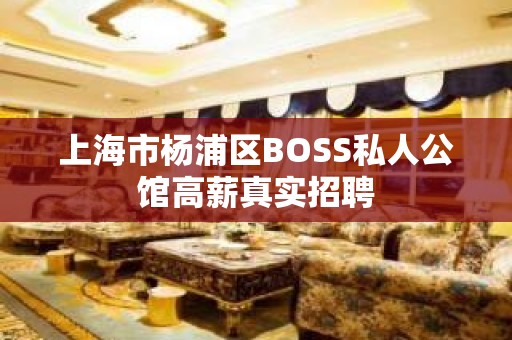 上海市杨浦区BOSS私人公馆高薪真实招聘