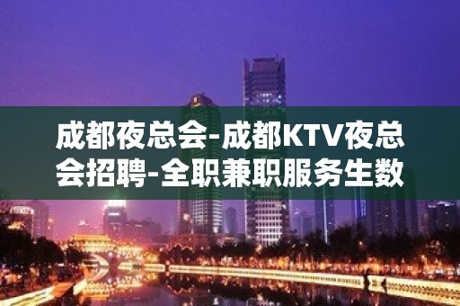 成都夜总会-成都KTV夜总会招聘-全职兼职服务生数名