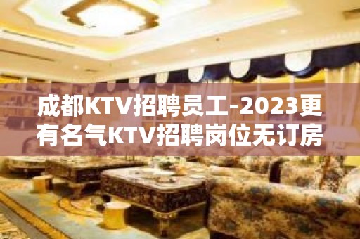 成都KTV招聘员工-2023更有名气KTV招聘岗位无订房任务