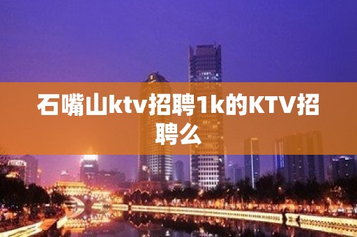 石嘴山ktv招聘1k的KTV招聘么