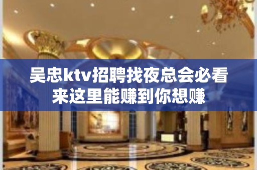 吴忠ktv招聘找夜总会必看来这里能赚到你想赚