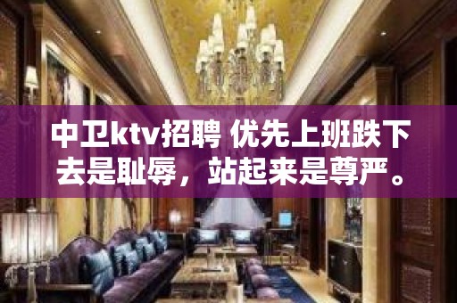 中卫ktv招聘 优先上班跌下去是耻辱，站起来是尊严。