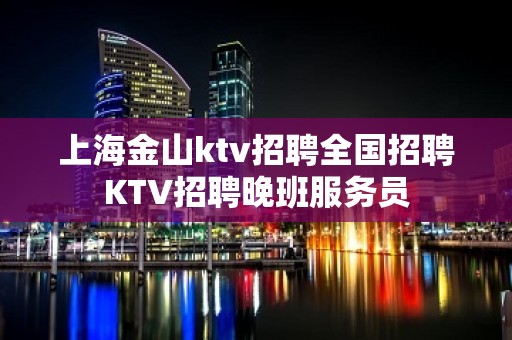 上海金山ktv招聘全国招聘KTV招聘晚班服务员