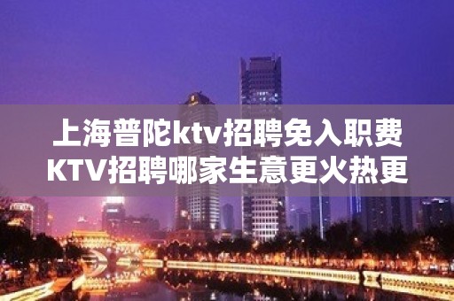 上海普陀ktv招聘免入职费KTV招聘哪家生意更火热更火爆