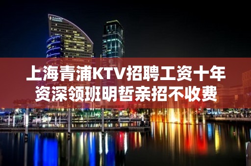 上海青浦KTV招聘工资十年资深领班明哲亲招不收费