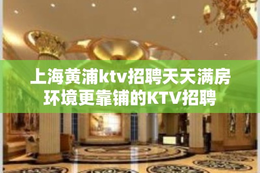 上海黄浦ktv招聘天天满房环境更靠铺的KTV招聘