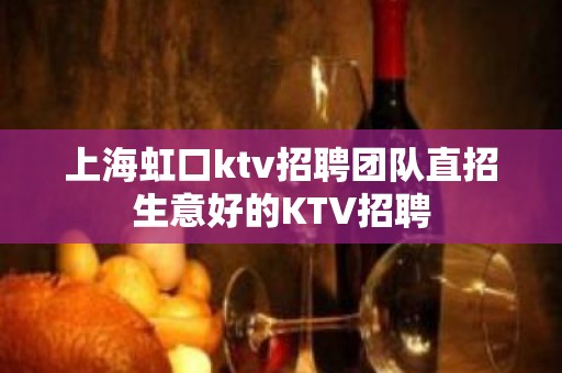 上海虹口ktv招聘团队直招生意好的KTV招聘