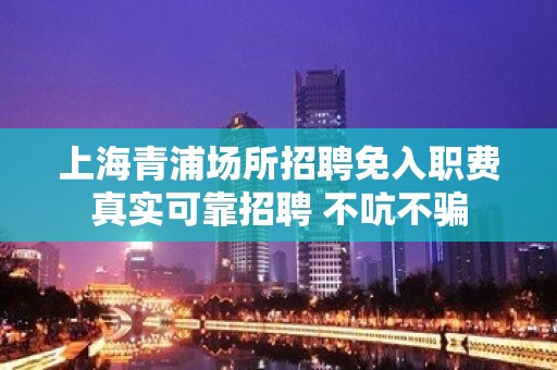 上海青浦场所招聘免入职费真实可靠招聘 不吭不骗