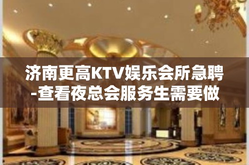 济南更高KTV娱乐会所急聘-查看夜总会服务生需要做些什么