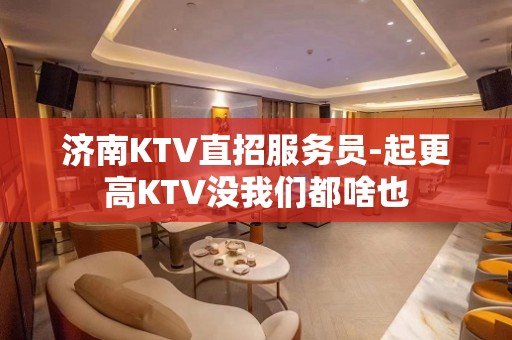 济南KTV直招服务员-起更高KTV没我们都啥也