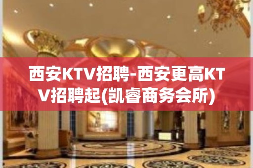 西安KTV招聘-西安更高KTV招聘起(凯睿商务会所)