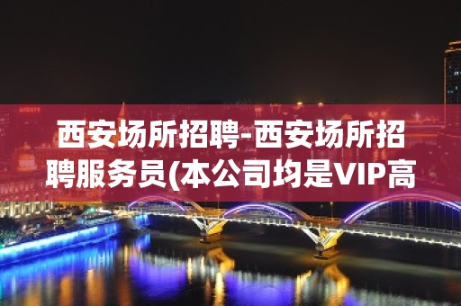 西安场所招聘-西安场所招聘服务员(本公司均是VIP高素质客户)