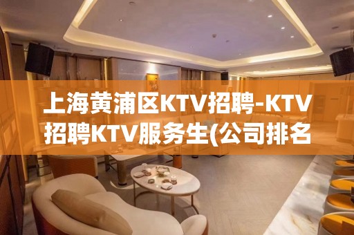 上海黄浦区KTV招聘-KTV招聘KTV服务生(公司排名市区前列)