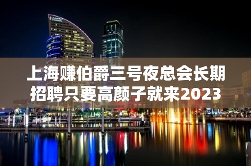 上海赚伯爵三号夜总会长期招聘只要高颜子就来2023加入我们