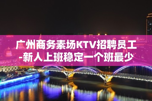 广州商务素场KTV招聘员工-新人上班稳定一个班最少拿