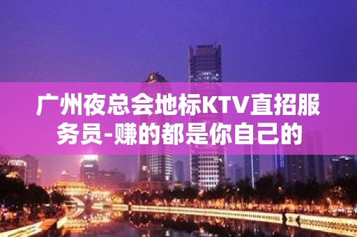 广州夜总会地标KTV直招服务员-赚的都是你自己的