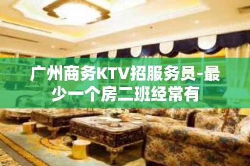 广州商务KTV招服务员-最少一个房二班经常有