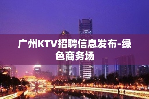 广州KTV招聘信息发布-绿色商务场