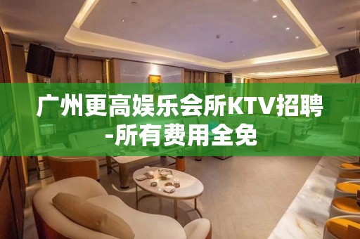 广州更高娱乐会所KTV招聘-所有费用全免