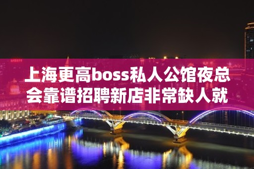 上海更高boss私人公馆夜总会靠谱招聘新店非常缺人就是现在一