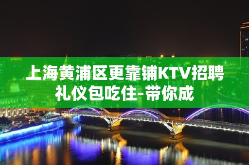 上海黄浦区更靠铺KTV招聘礼仪包吃住-带你成