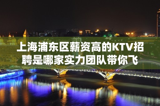 上海浦东区薪资高的KTV招聘是哪家实力团队带你飞