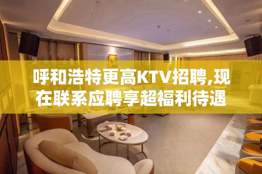 呼和浩特更高KTV招聘,现在联系应聘享超福利待遇