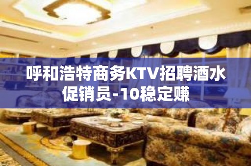 呼和浩特商务KTV招聘酒水促销员-10稳定赚