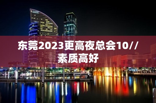 东莞2023更高夜总会10//素质高好